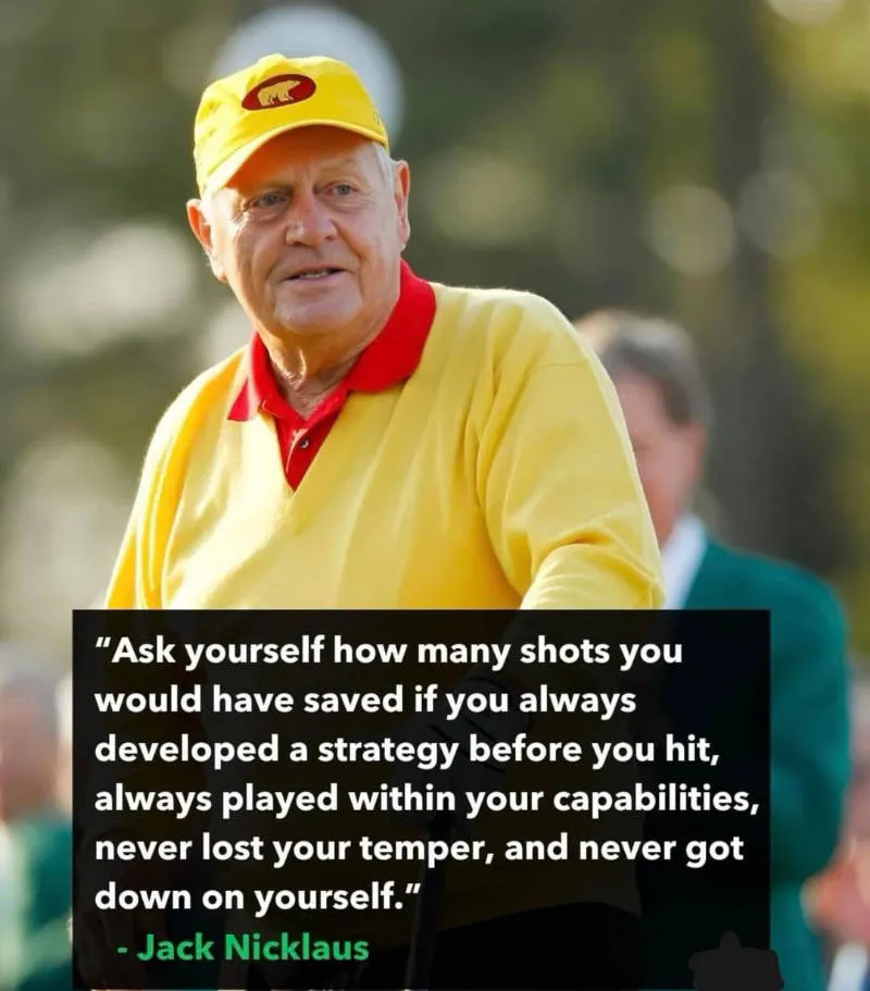 Jack Nicklaus: “Ask yourself how many shots you would have saved if you always developed a strategy before you hit, always played within your capabilities, never lost your temper, and never got down on yourself.”